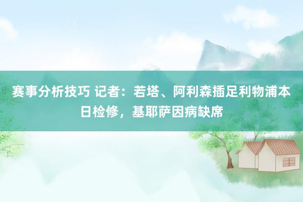 赛事分析技巧 记者：若塔、阿利森插足利物浦本日检修，基耶萨因病缺席