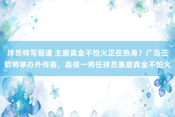 球员特写报道 主磨真金不怕火正在热身？广岛三箭将举办外传赛，森保一将任球员兼磨真金不怕火