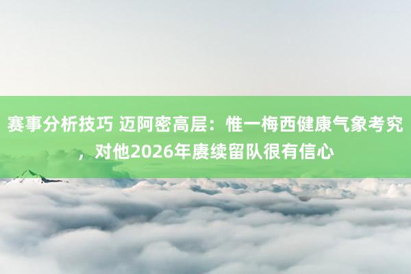 赛事分析技巧 迈阿密高层：惟一梅西健康气象考究，对他2026年赓续留队很有信心