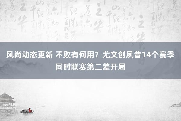 风尚动态更新 不败有何用？尤文创夙昔14个赛季同时联赛第二差开局