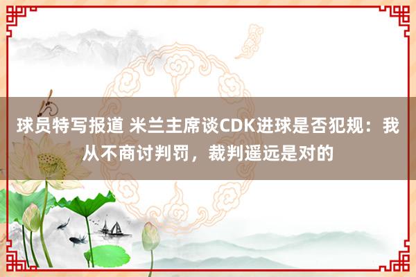 球员特写报道 米兰主席谈CDK进球是否犯规：我从不商讨判罚，裁判遥远是对的