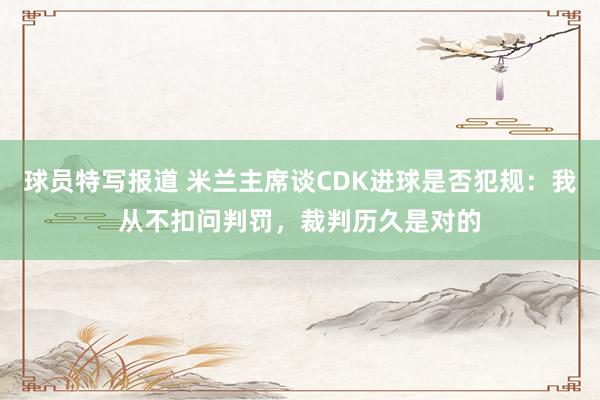 球员特写报道 米兰主席谈CDK进球是否犯规：我从不扣问判罚，裁判历久是对的