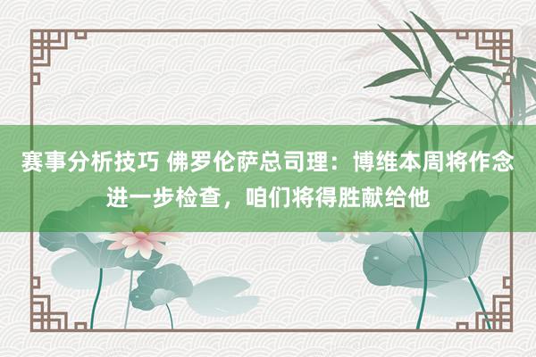 赛事分析技巧 佛罗伦萨总司理：博维本周将作念进一步检查，咱们将得胜献给他