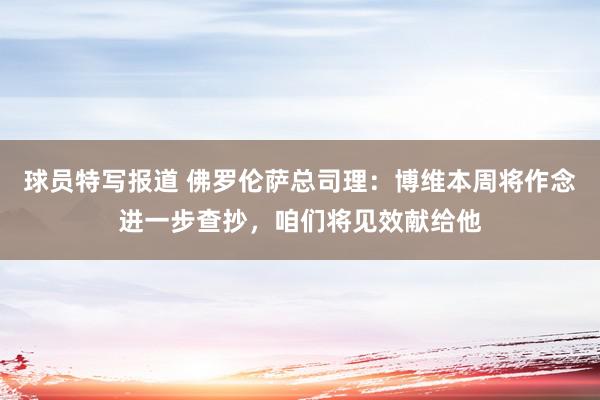 球员特写报道 佛罗伦萨总司理：博维本周将作念进一步查抄，咱们将见效献给他