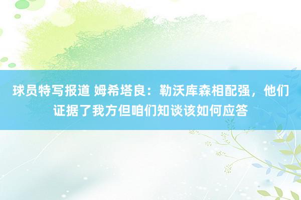 球员特写报道 姆希塔良：勒沃库森相配强，他们证据了我方但咱们知谈该如何应答