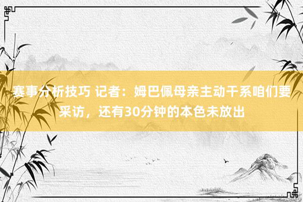 赛事分析技巧 记者：姆巴佩母亲主动干系咱们要采访，还有30分钟的本色未放出