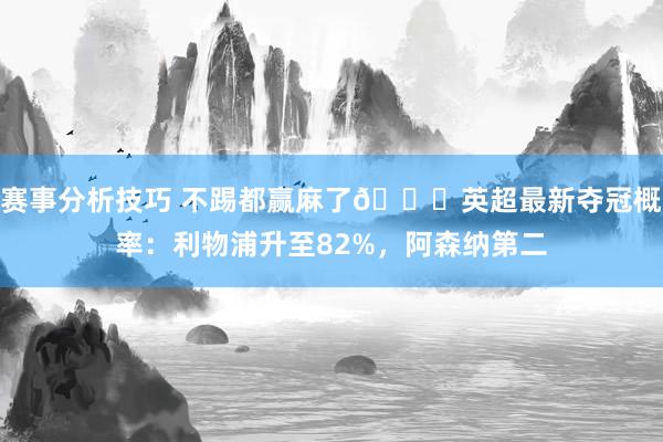 赛事分析技巧 不踢都赢麻了😅英超最新夺冠概率：利物浦升至82%，阿森纳第二