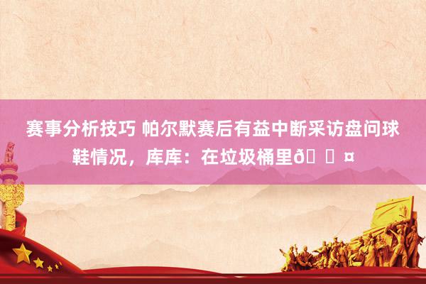 赛事分析技巧 帕尔默赛后有益中断采访盘问球鞋情况，库库：在垃圾桶里😤