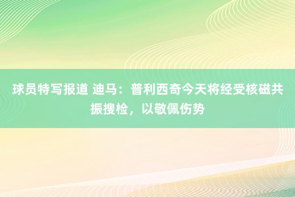 球员特写报道 迪马：普利西奇今天将经受核磁共振搜检，以敬佩伤势