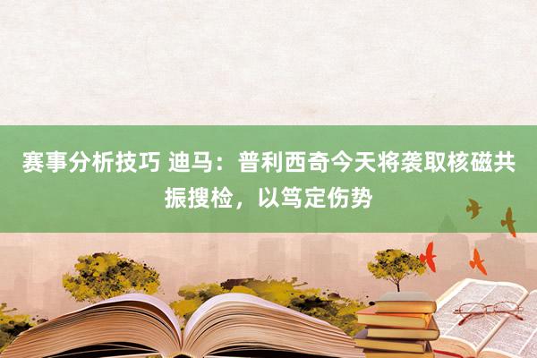 赛事分析技巧 迪马：普利西奇今天将袭取核磁共振搜检，以笃定伤势