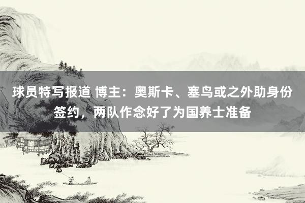 球员特写报道 博主：奥斯卡、塞鸟或之外助身份签约，两队作念好了为国养士准备