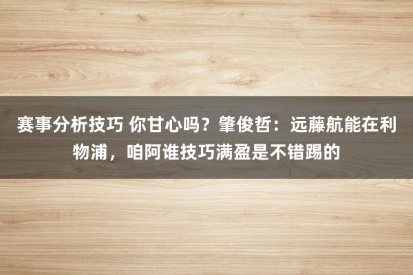 赛事分析技巧 你甘心吗？肇俊哲：远藤航能在利物浦，咱阿谁技巧满盈是不错踢的