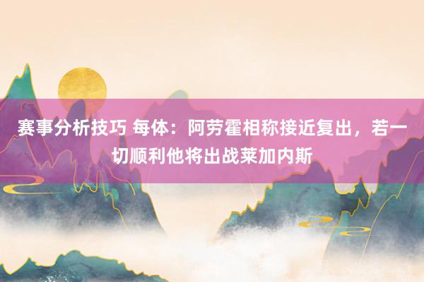 赛事分析技巧 每体：阿劳霍相称接近复出，若一切顺利他将出战莱加内斯