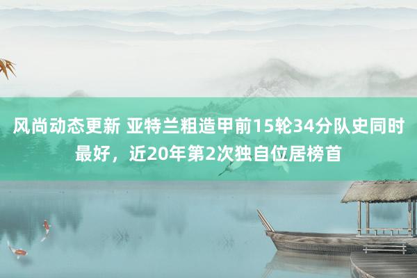 风尚动态更新 亚特兰粗造甲前15轮34分队史同时最好，近20年第2次独自位居榜首