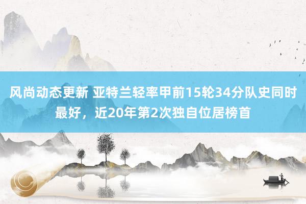 风尚动态更新 亚特兰轻率甲前15轮34分队史同时最好，近20年第2次独自位居榜首