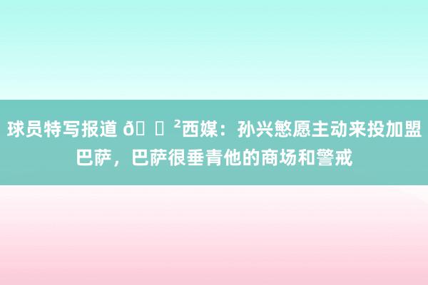 球员特写报道 😲西媒：孙兴慜愿主动来投加盟巴萨，巴萨很垂青他的商场和警戒