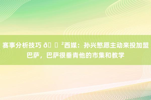 赛事分析技巧 😲西媒：孙兴慜愿主动来投加盟巴萨，巴萨很垂青他的市集和教学