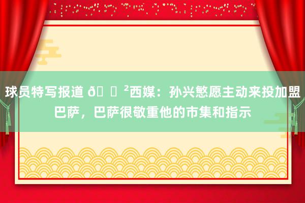 球员特写报道 😲西媒：孙兴慜愿主动来投加盟巴萨，巴萨很敬重他的市集和指示