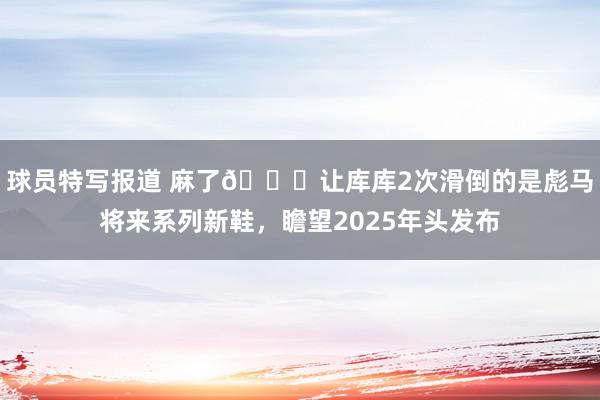 球员特写报道 麻了😂让库库2次滑倒的是彪马将来系列新鞋，瞻望2025年头发布