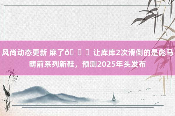 风尚动态更新 麻了😂让库库2次滑倒的是彪马畴前系列新鞋，预测2025年头发布