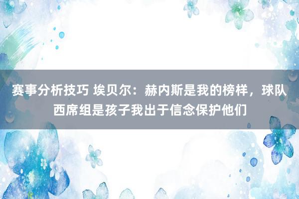 赛事分析技巧 埃贝尔：赫内斯是我的榜样，球队西席组是孩子我出于信念保护他们