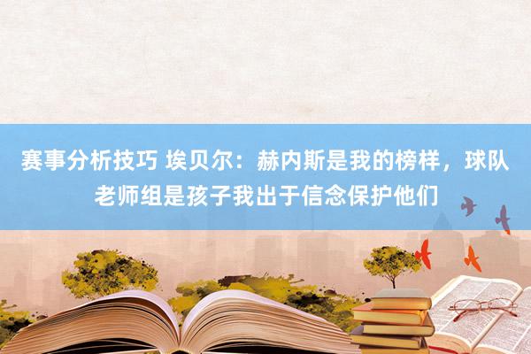 赛事分析技巧 埃贝尔：赫内斯是我的榜样，球队老师组是孩子我出于信念保护他们