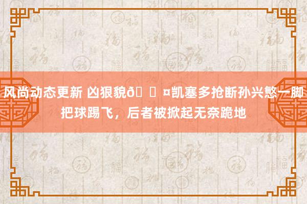 风尚动态更新 凶狠貌😤凯塞多抢断孙兴慜一脚把球踢飞，后者被掀起无奈跪地