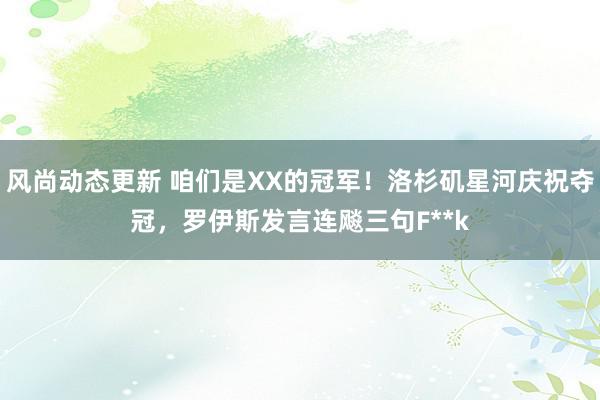 风尚动态更新 咱们是XX的冠军！洛杉矶星河庆祝夺冠，罗伊斯发言连飚三句F**k