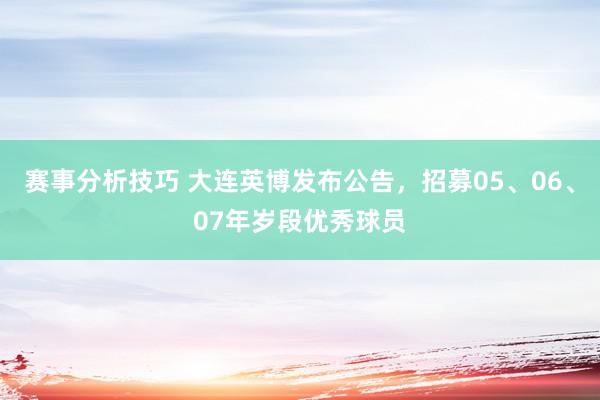 赛事分析技巧 大连英博发布公告，招募05、06、07年岁段优秀球员