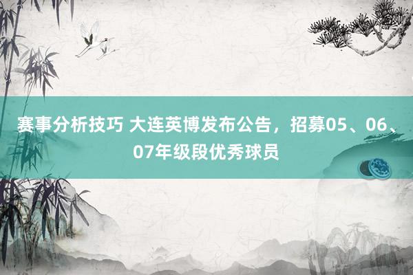 赛事分析技巧 大连英博发布公告，招募05、06、07年级段优秀球员