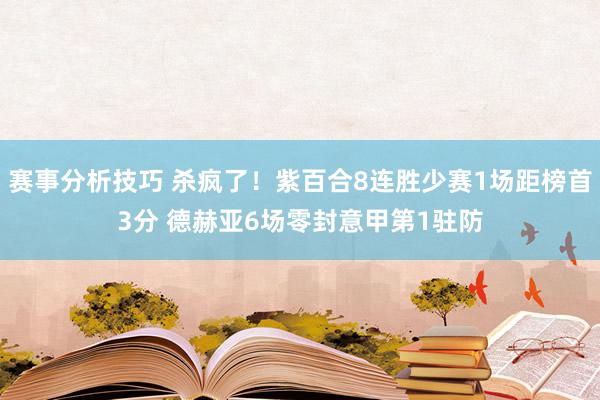 赛事分析技巧 杀疯了！紫百合8连胜少赛1场距榜首3分 德赫亚6场零封意甲第1驻防