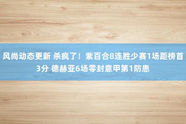 风尚动态更新 杀疯了！紫百合8连胜少赛1场距榜首3分 德赫亚6场零封意甲第1防患