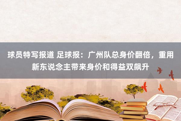 球员特写报道 足球报：广州队总身价翻倍，重用新东说念主带来身价和得益双飙升