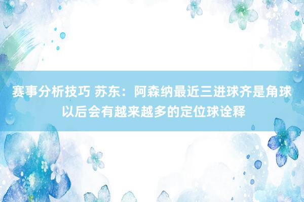 赛事分析技巧 苏东：阿森纳最近三进球齐是角球 以后会有越来越多的定位球诠释