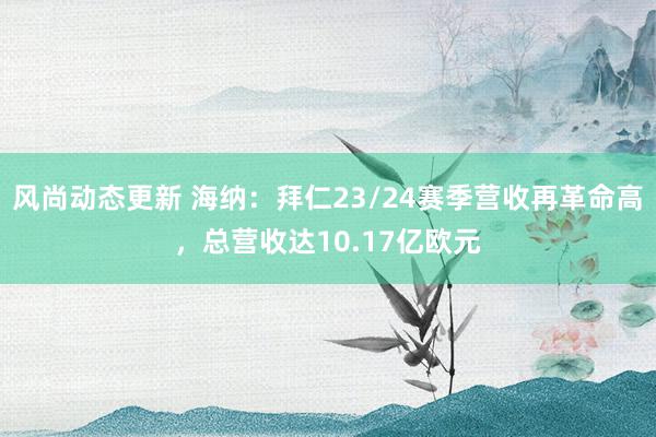 风尚动态更新 海纳：拜仁23/24赛季营收再革命高，总营收达10.17亿欧元