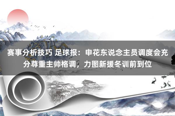 赛事分析技巧 足球报：申花东说念主员调度会充分尊重主帅格调，力图新援冬训前到位