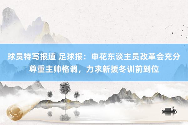 球员特写报道 足球报：申花东谈主员改革会充分尊重主帅格调，力求新援冬训前到位