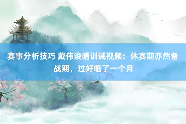 赛事分析技巧 戴伟浚晒训诫视频：休赛期亦然备战期，过好临了一个月