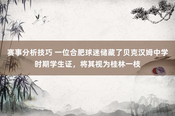 赛事分析技巧 一位合肥球迷储藏了贝克汉姆中学时期学生证，将其视为桂林一枝