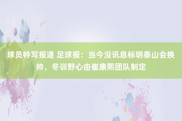 球员特写报道 足球报：当今没讯息标明泰山会换帅，冬训野心由崔康熙团队制定