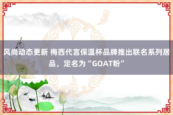 风尚动态更新 梅西代言保温杯品牌推出联名系列居品，定名为“GOAT粉”