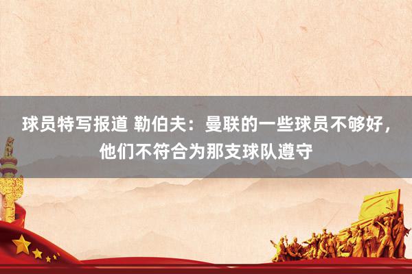 球员特写报道 勒伯夫：曼联的一些球员不够好，他们不符合为那支球队遵守