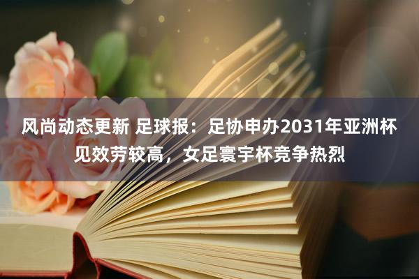 风尚动态更新 足球报：足协申办2031年亚洲杯见效劳较高，女足寰宇杯竞争热烈