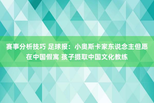 赛事分析技巧 足球报：小奥斯卡家东说念主但愿在中国假寓 孩子摄取中国文化教练