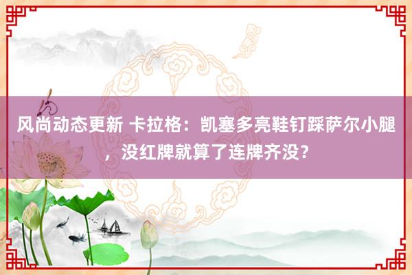 风尚动态更新 卡拉格：凯塞多亮鞋钉踩萨尔小腿，没红牌就算了连牌齐没？