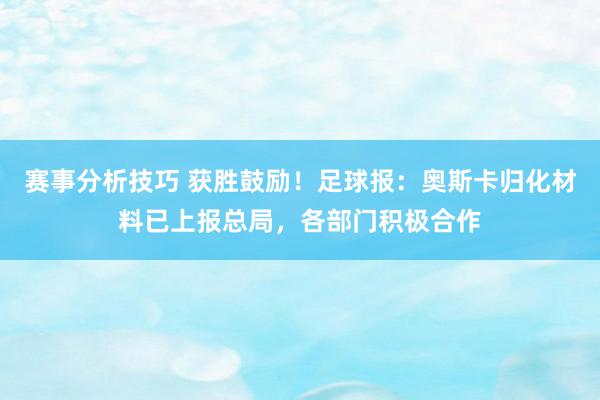 赛事分析技巧 获胜鼓励！足球报：奥斯卡归化材料已上报总局，各部门积极合作