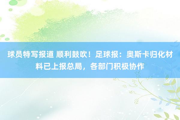 球员特写报道 顺利鼓吹！足球报：奥斯卡归化材料已上报总局，各部门积极协作