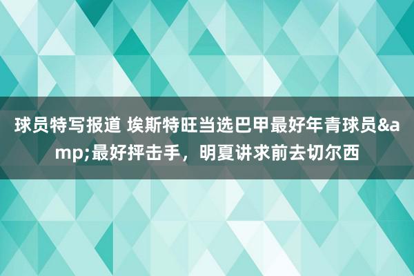 球员特写报道 埃斯特旺当选巴甲最好年青球员&最好抨击手，明夏讲求前去切尔西