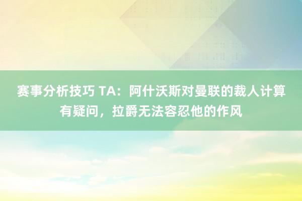 赛事分析技巧 TA：阿什沃斯对曼联的裁人计算有疑问，拉爵无法容忍他的作风