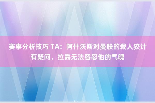 赛事分析技巧 TA：阿什沃斯对曼联的裁人狡计有疑问，拉爵无法容忍他的气魄